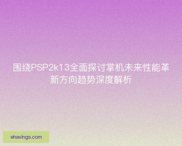 围绕PSP2k13全面探讨掌机未来性能革新方向趋势深度解析
