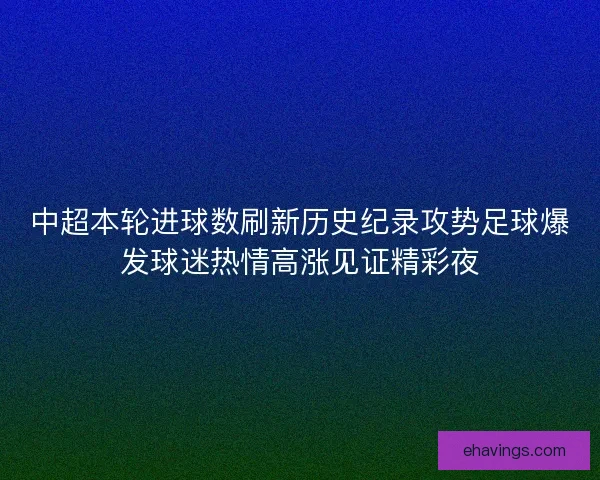 中超本轮进球数刷新历史纪录攻势足球爆发球迷热情高涨见证精彩夜