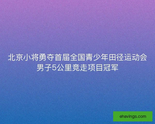 北京小将勇夺首届全国青少年田径运动会男子5公里竞走项目冠军