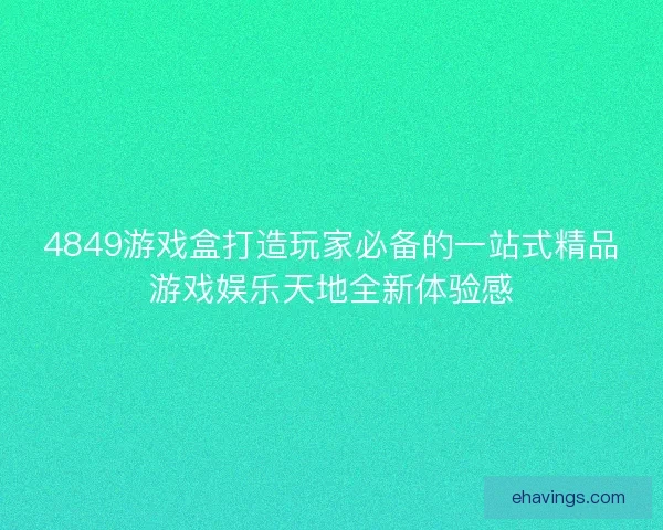 4849游戏盒打造玩家必备的一站式精品游戏娱乐天地全新体验感