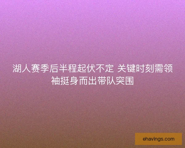 湖人赛季后半程起伏不定 关键时刻需领袖挺身而出带队突围